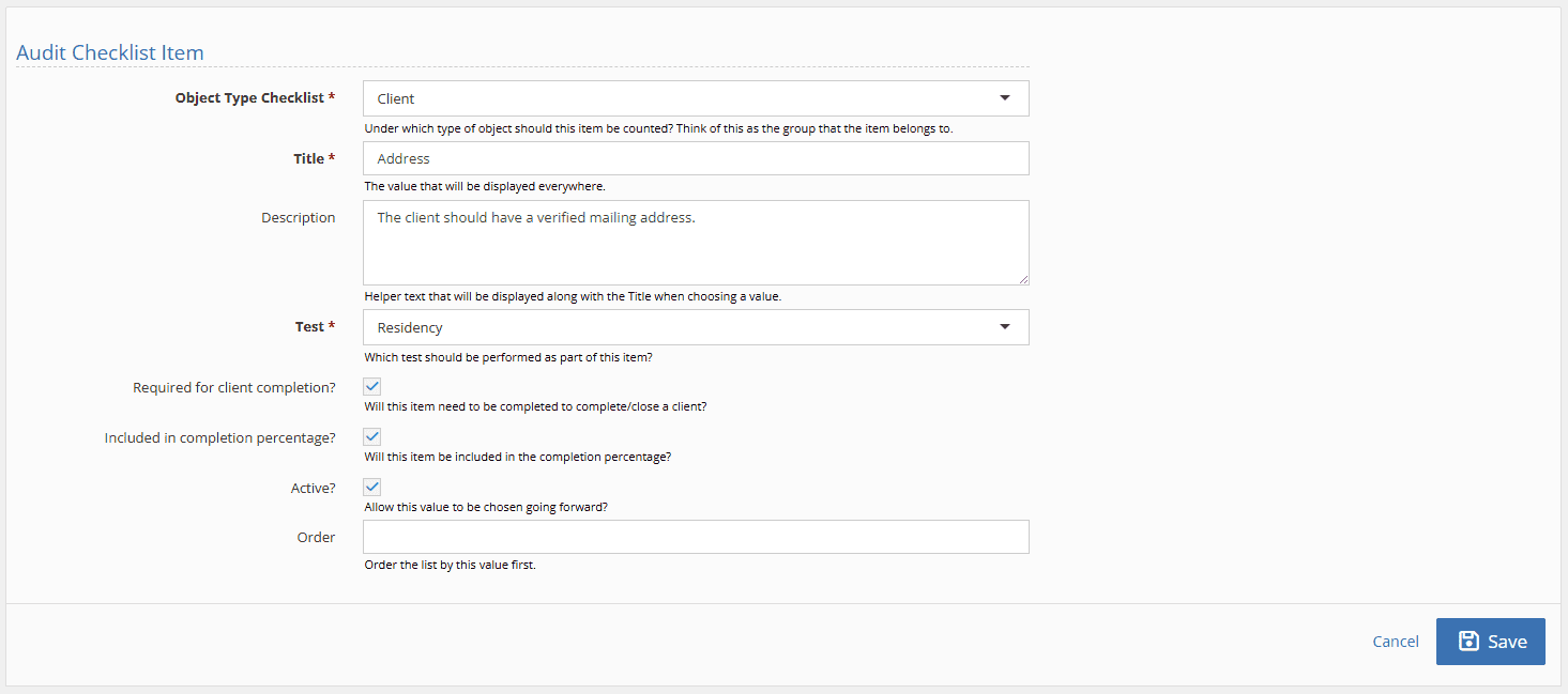 Add details for the item:

Object Type Checklist: pick the area/category that will show on the Audit Checklist, such as "Client"

Title: the value that will be displayed everywhere that your users will see

Description: helper text that appears when the item is expanded in the Audit Checklist

Test: how YouthCenter knows that the item is complete, such as "Residency"

Required for client completion: does the item need to be completed to close out the client?

Included in completion percentage: does this item need to count towards the % of client completion?

Active: check this to make sure the item is active and visible for past and current clients

Order: add a number here to control where this item falls in the list (optional)